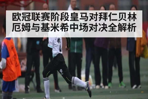 欧冠联赛阶段皇马对拜仁贝林厄姆与基米希中场对决全解析