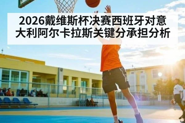 2026戴维斯杯决赛西班牙对意大利阿尔卡拉斯关键分承担分析