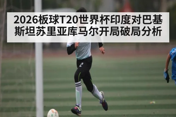 2026板球T20世界杯印度对巴基斯坦苏里亚库马尔开局破局分析