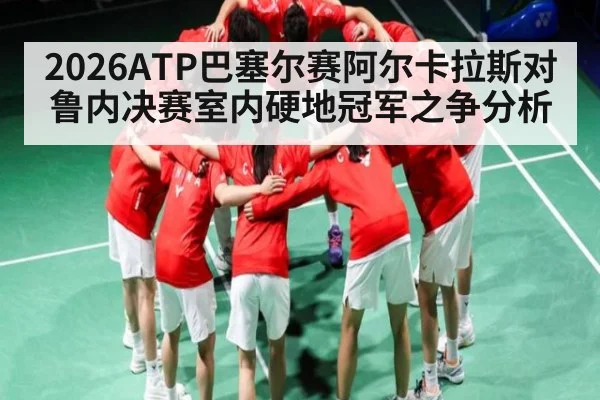 2026ATP巴塞尔赛阿尔卡拉斯对鲁内决赛室内硬地冠军之争分析