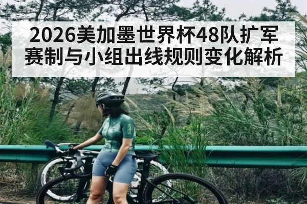 2026美加墨世界杯48队扩军赛制与小组出线规则变化解析
