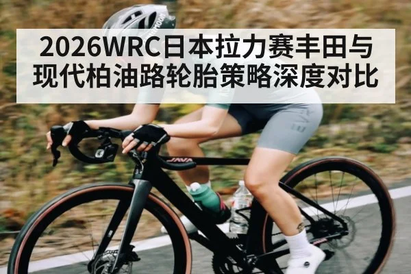2026WRC日本拉力赛丰田与现代柏油路轮胎策略深度对比