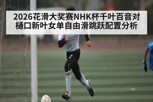 2026花滑大奖赛NHK杯千叶百音对樋口新叶女单自由滑跳跃配置分析