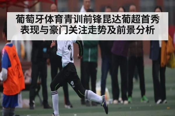 葡萄牙体育青训前锋昆达葡超首秀表现与豪门关注走势及前景分析
