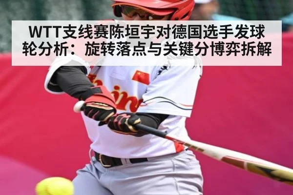 WTT支线赛陈垣宇对德国选手发球轮分析：旋转落点与关键分博弈拆解